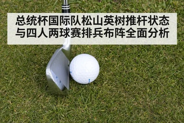 总统杯国际队松山英树推杆状态与四人两球赛排兵布阵全面分析